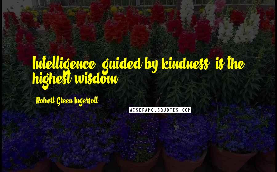 Robert Green Ingersoll Quotes: Intelligence, guided by kindness, is the highest wisdom ...