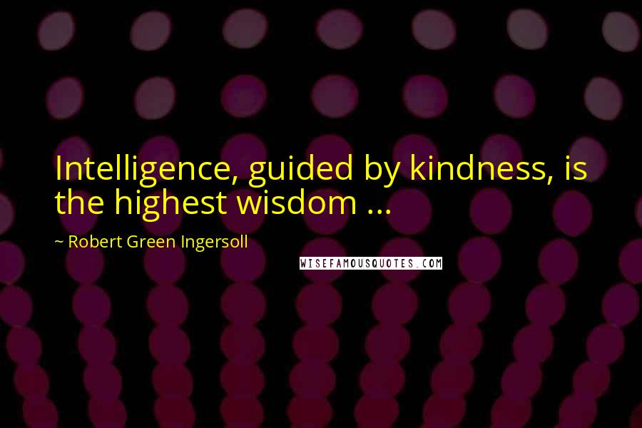 Robert Green Ingersoll Quotes: Intelligence, guided by kindness, is the highest wisdom ...