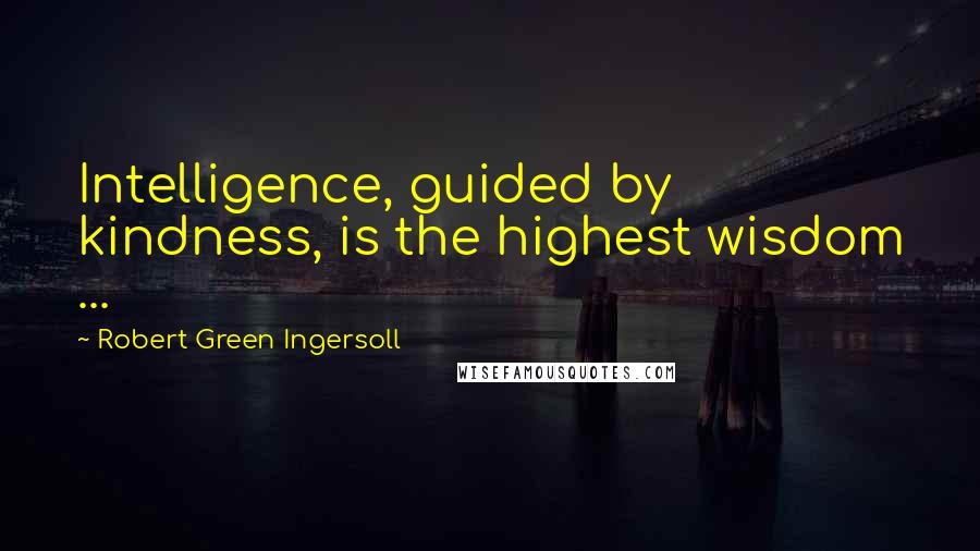 Robert Green Ingersoll Quotes: Intelligence, guided by kindness, is the highest wisdom ...