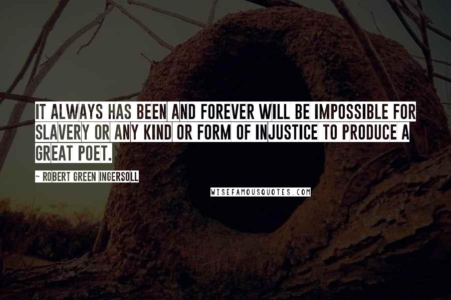 Robert Green Ingersoll Quotes: It always has been and forever will be impossible for slavery or any kind or form of injustice to produce a great poet.