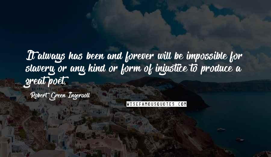 Robert Green Ingersoll Quotes: It always has been and forever will be impossible for slavery or any kind or form of injustice to produce a great poet.