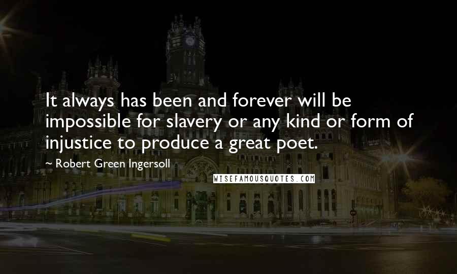 Robert Green Ingersoll Quotes: It always has been and forever will be impossible for slavery or any kind or form of injustice to produce a great poet.