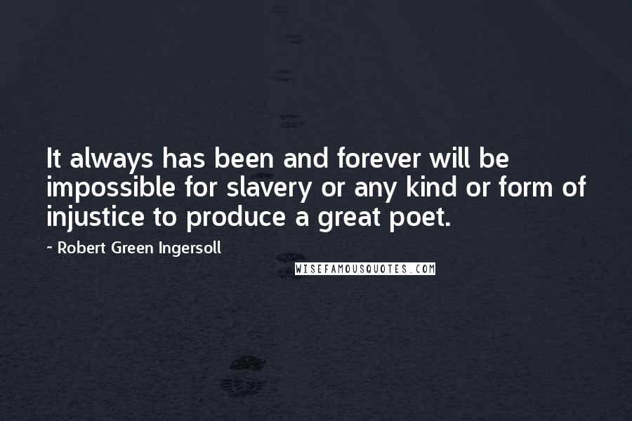 Robert Green Ingersoll Quotes: It always has been and forever will be impossible for slavery or any kind or form of injustice to produce a great poet.