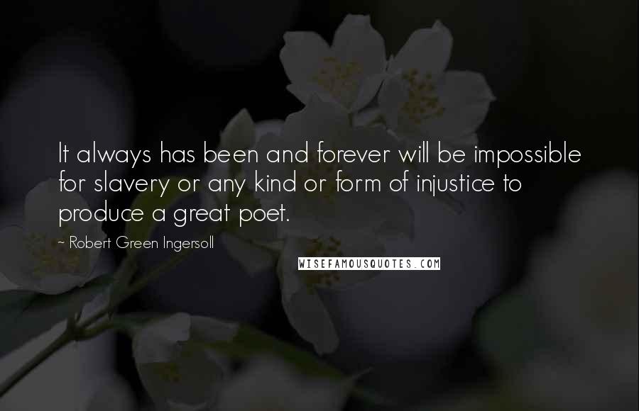 Robert Green Ingersoll Quotes: It always has been and forever will be impossible for slavery or any kind or form of injustice to produce a great poet.