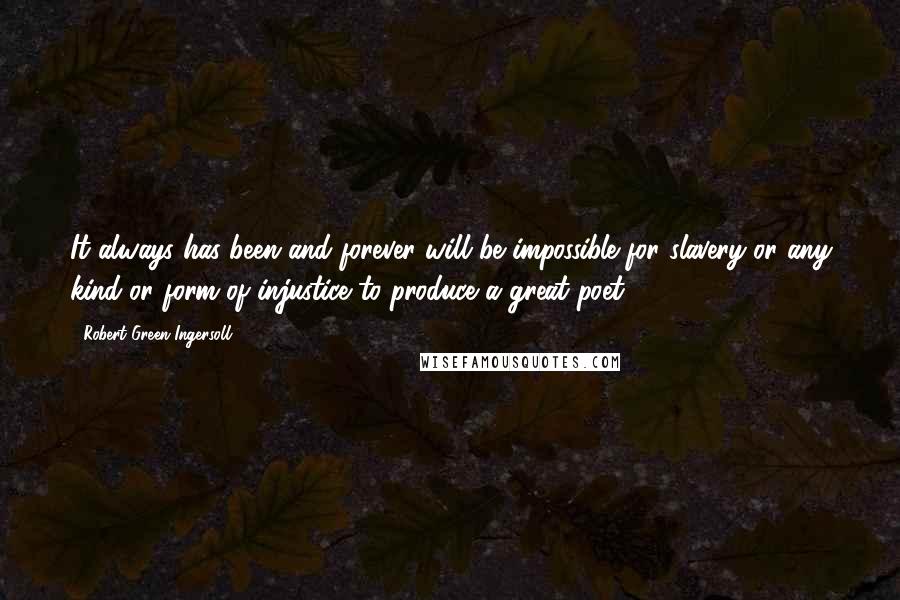 Robert Green Ingersoll Quotes: It always has been and forever will be impossible for slavery or any kind or form of injustice to produce a great poet.