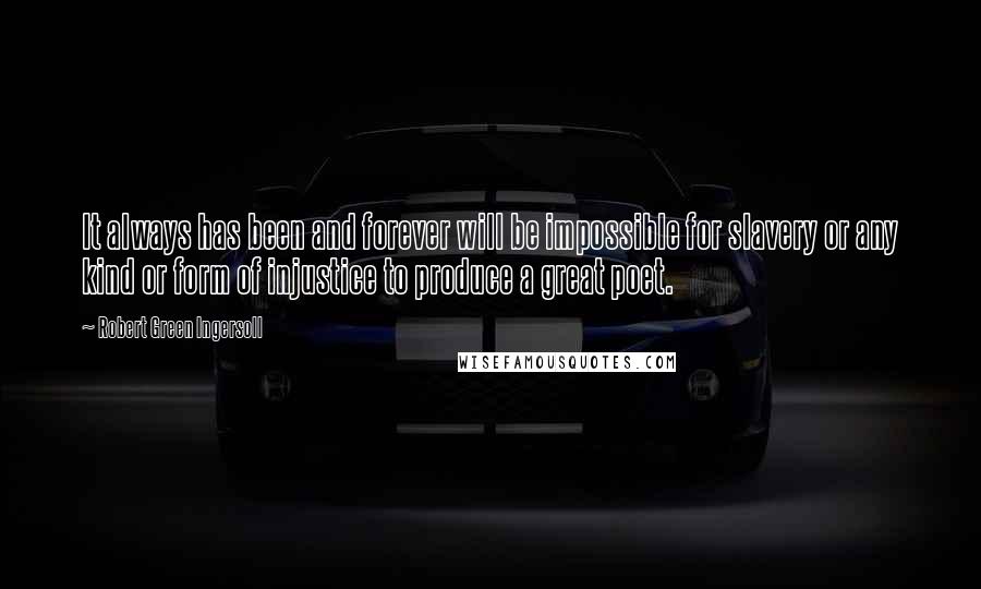 Robert Green Ingersoll Quotes: It always has been and forever will be impossible for slavery or any kind or form of injustice to produce a great poet.