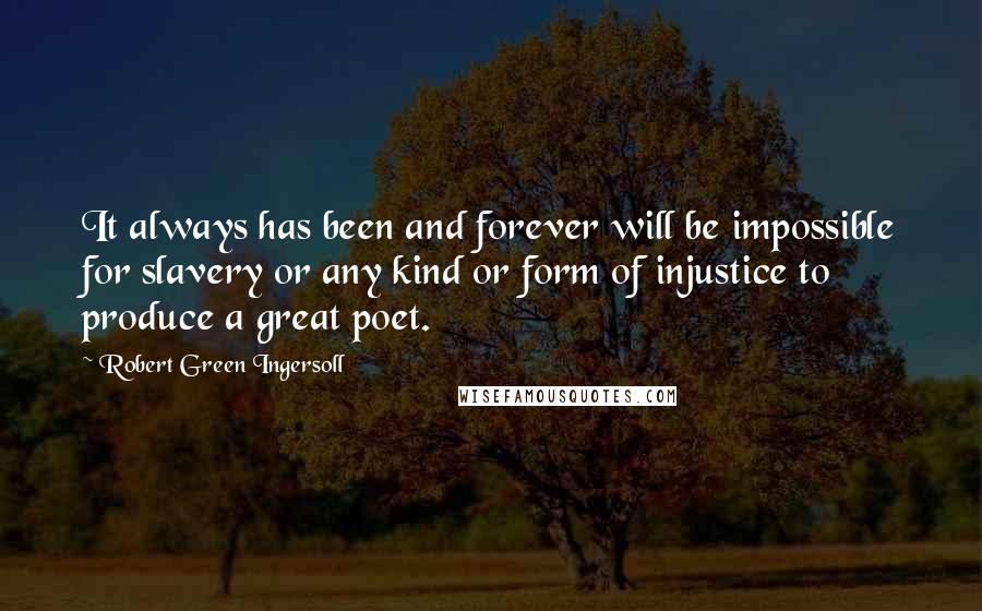 Robert Green Ingersoll Quotes: It always has been and forever will be impossible for slavery or any kind or form of injustice to produce a great poet.