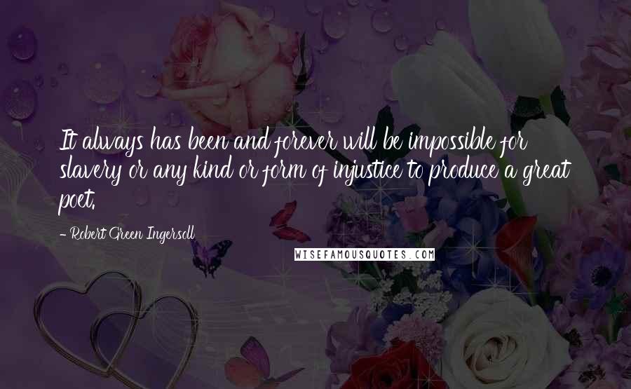 Robert Green Ingersoll Quotes: It always has been and forever will be impossible for slavery or any kind or form of injustice to produce a great poet.