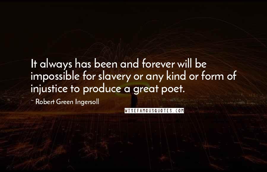 Robert Green Ingersoll Quotes: It always has been and forever will be impossible for slavery or any kind or form of injustice to produce a great poet.