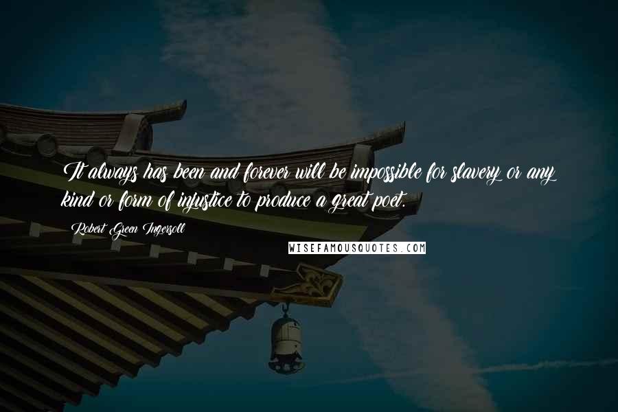 Robert Green Ingersoll Quotes: It always has been and forever will be impossible for slavery or any kind or form of injustice to produce a great poet.