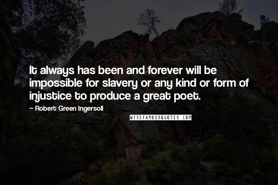 Robert Green Ingersoll Quotes: It always has been and forever will be impossible for slavery or any kind or form of injustice to produce a great poet.