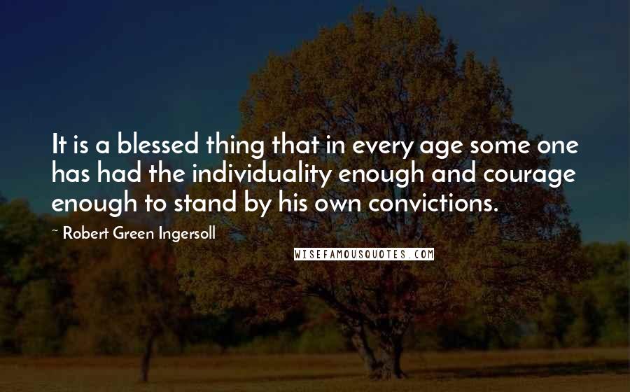 Robert Green Ingersoll Quotes: It is a blessed thing that in every age some one has had the individuality enough and courage enough to stand by his own convictions.