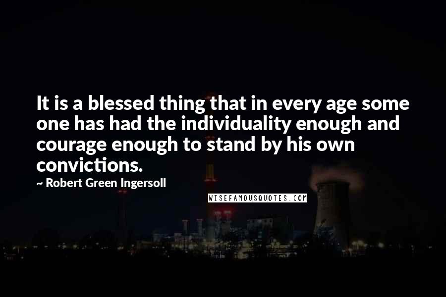 Robert Green Ingersoll Quotes: It is a blessed thing that in every age some one has had the individuality enough and courage enough to stand by his own convictions.