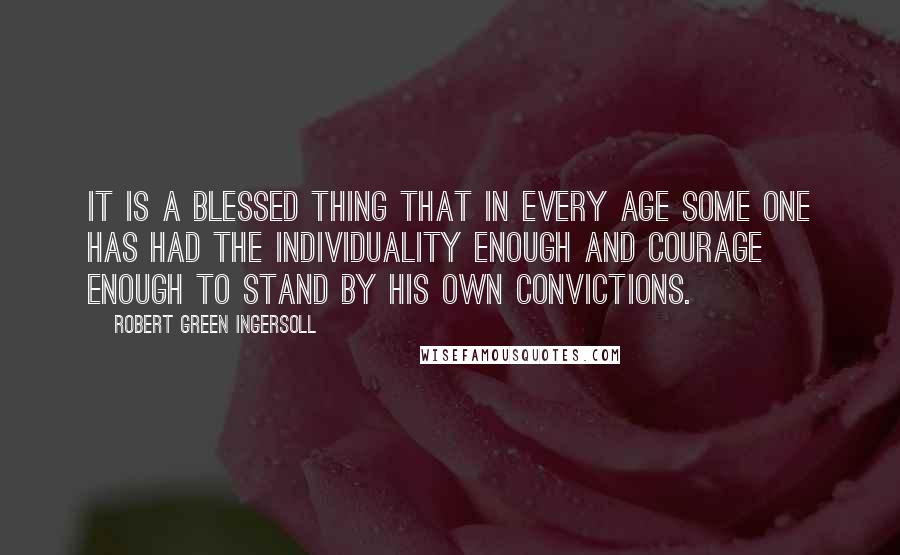 Robert Green Ingersoll Quotes: It is a blessed thing that in every age some one has had the individuality enough and courage enough to stand by his own convictions.