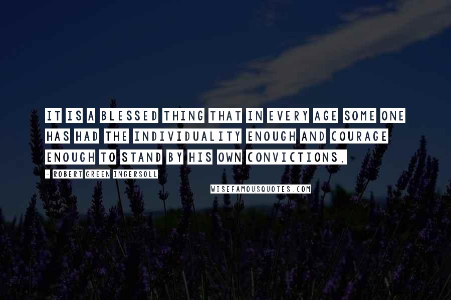 Robert Green Ingersoll Quotes: It is a blessed thing that in every age some one has had the individuality enough and courage enough to stand by his own convictions.