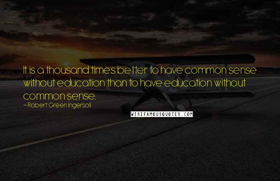 Robert Green Ingersoll Quotes: It is a thousand times better to have common sense without education than to have education without common sense.