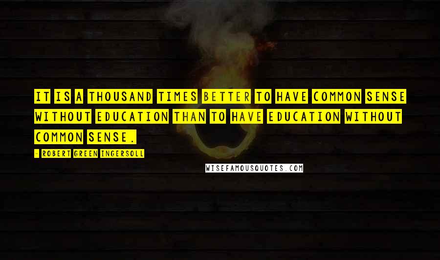 Robert Green Ingersoll Quotes: It is a thousand times better to have common sense without education than to have education without common sense.