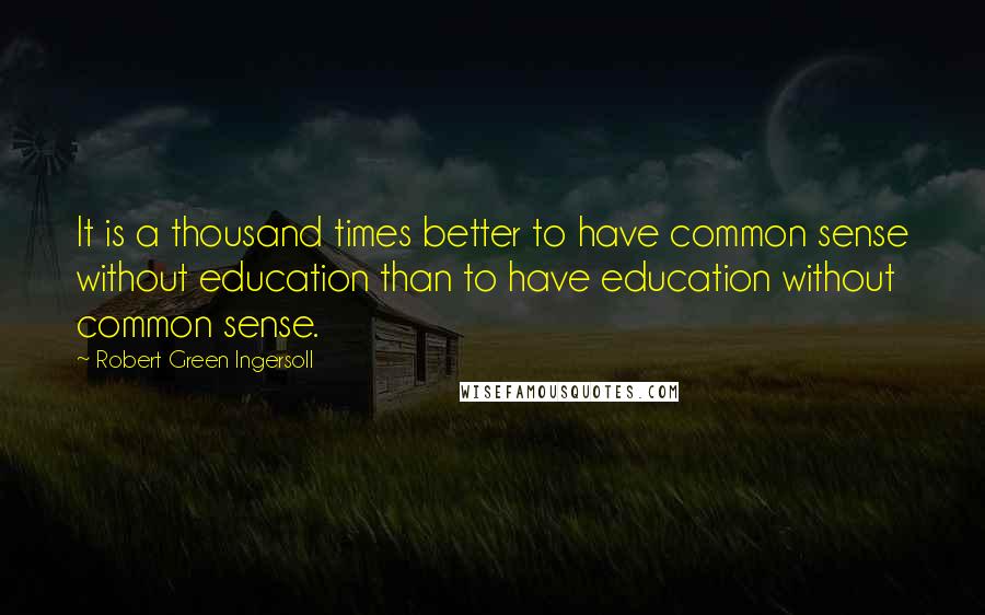 Robert Green Ingersoll Quotes: It is a thousand times better to have common sense without education than to have education without common sense.