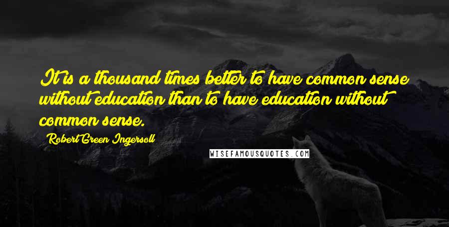 Robert Green Ingersoll Quotes: It is a thousand times better to have common sense without education than to have education without common sense.