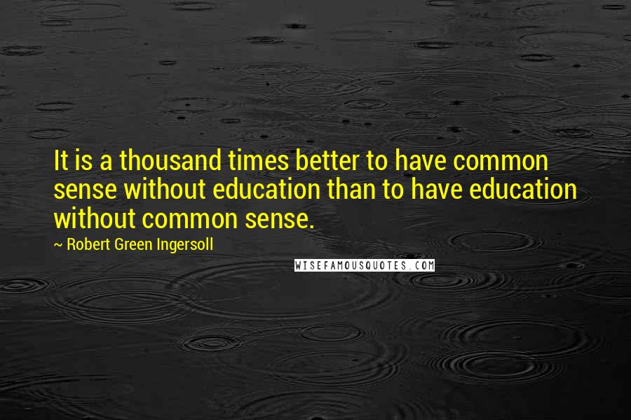 Robert Green Ingersoll Quotes: It is a thousand times better to have common sense without education than to have education without common sense.