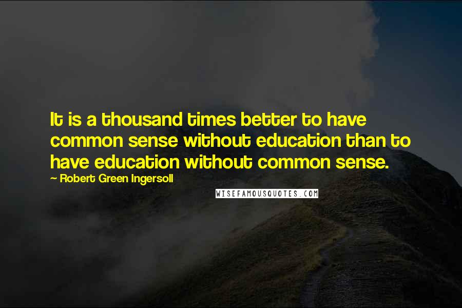 Robert Green Ingersoll Quotes: It is a thousand times better to have common sense without education than to have education without common sense.