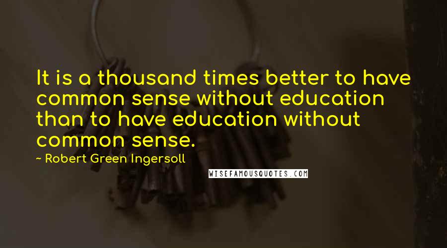 Robert Green Ingersoll Quotes: It is a thousand times better to have common sense without education than to have education without common sense.