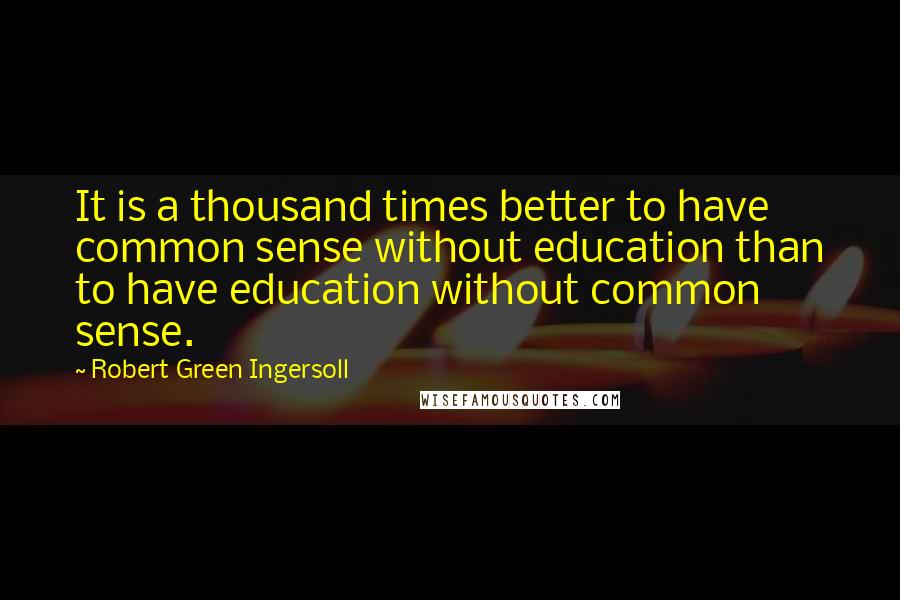 Robert Green Ingersoll Quotes: It is a thousand times better to have common sense without education than to have education without common sense.