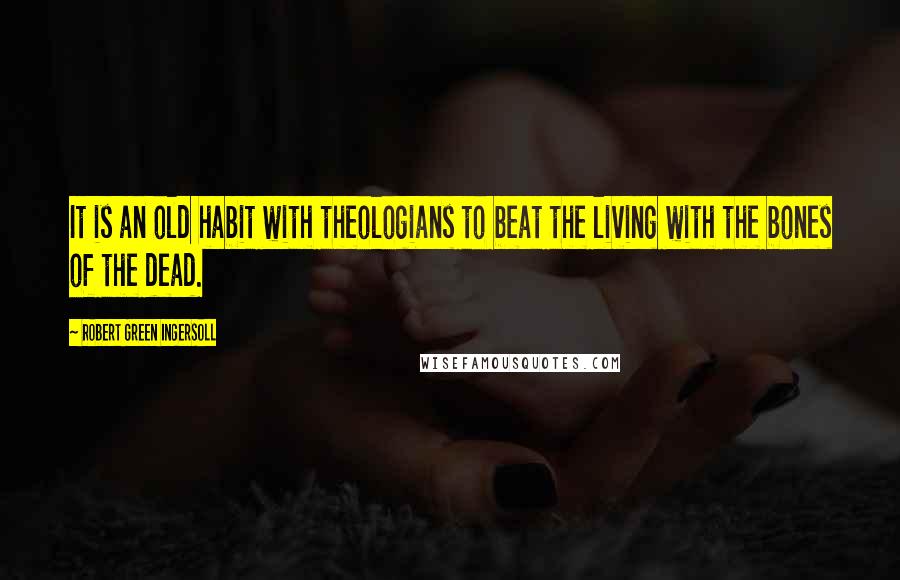 Robert Green Ingersoll Quotes: It is an old habit with theologians to beat the living with the bones of the dead.