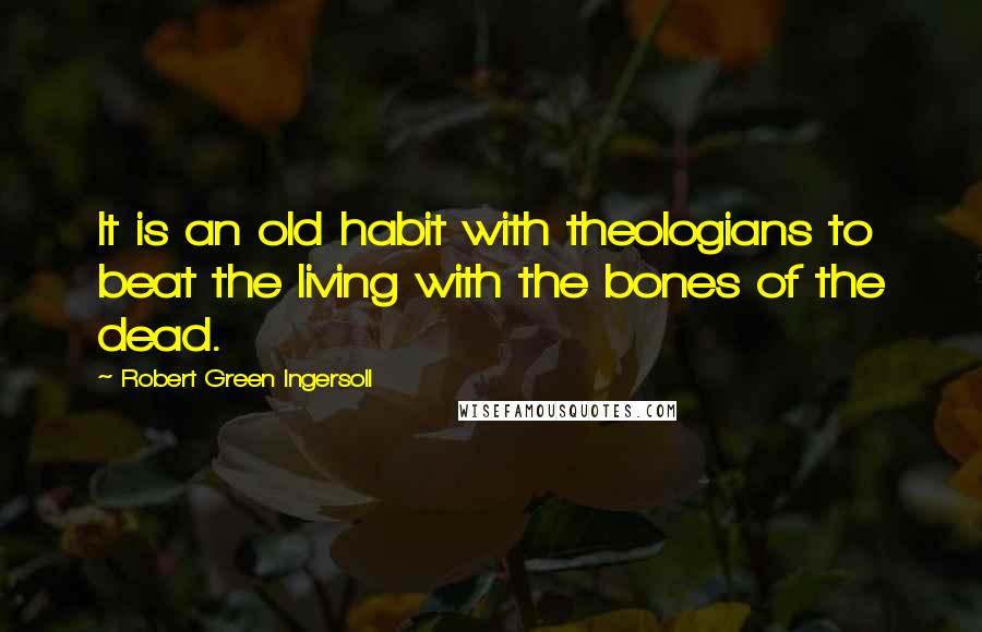 Robert Green Ingersoll Quotes: It is an old habit with theologians to beat the living with the bones of the dead.