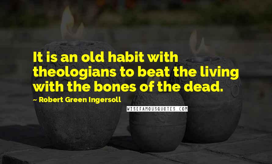 Robert Green Ingersoll Quotes: It is an old habit with theologians to beat the living with the bones of the dead.