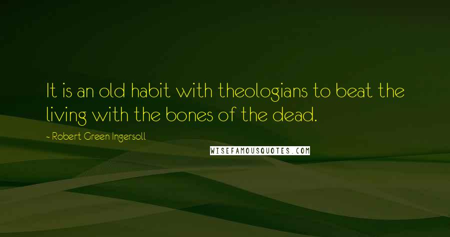 Robert Green Ingersoll Quotes: It is an old habit with theologians to beat the living with the bones of the dead.