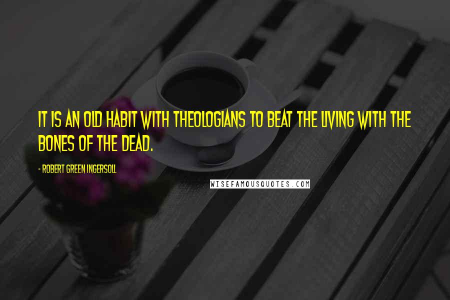 Robert Green Ingersoll Quotes: It is an old habit with theologians to beat the living with the bones of the dead.