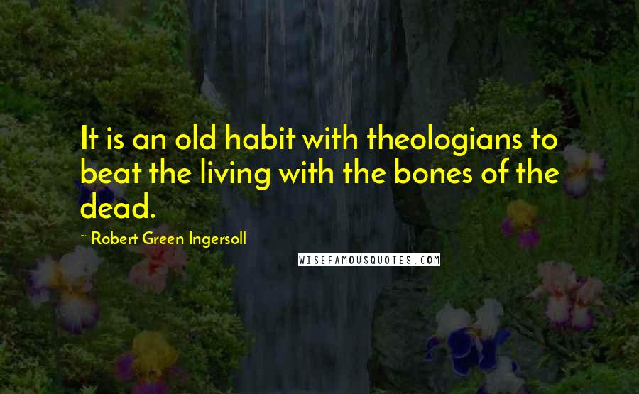 Robert Green Ingersoll Quotes: It is an old habit with theologians to beat the living with the bones of the dead.