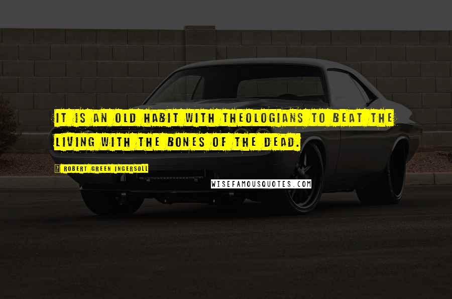 Robert Green Ingersoll Quotes: It is an old habit with theologians to beat the living with the bones of the dead.