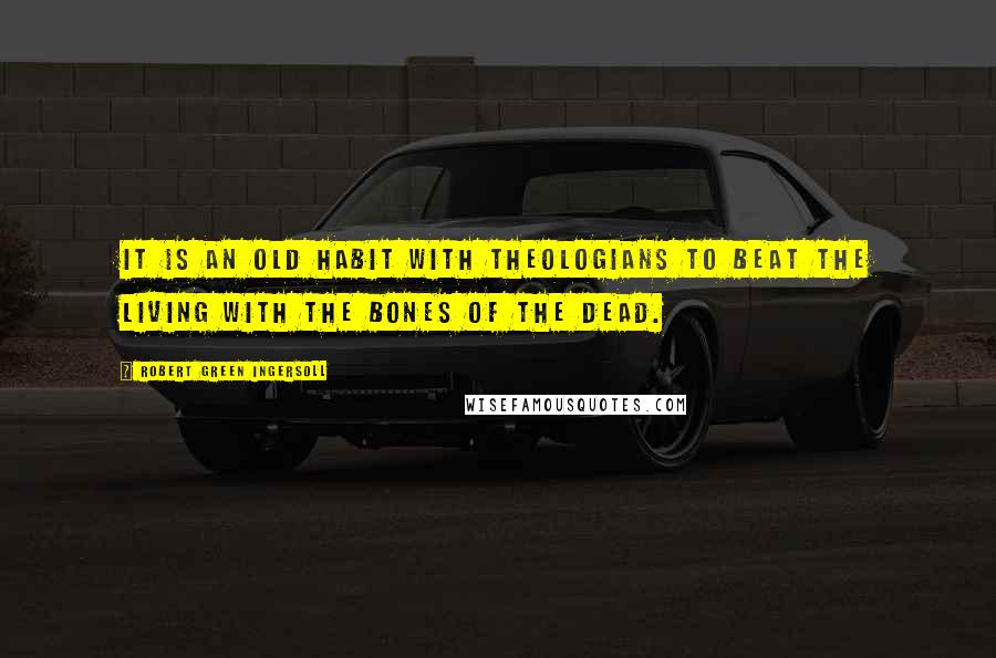 Robert Green Ingersoll Quotes: It is an old habit with theologians to beat the living with the bones of the dead.