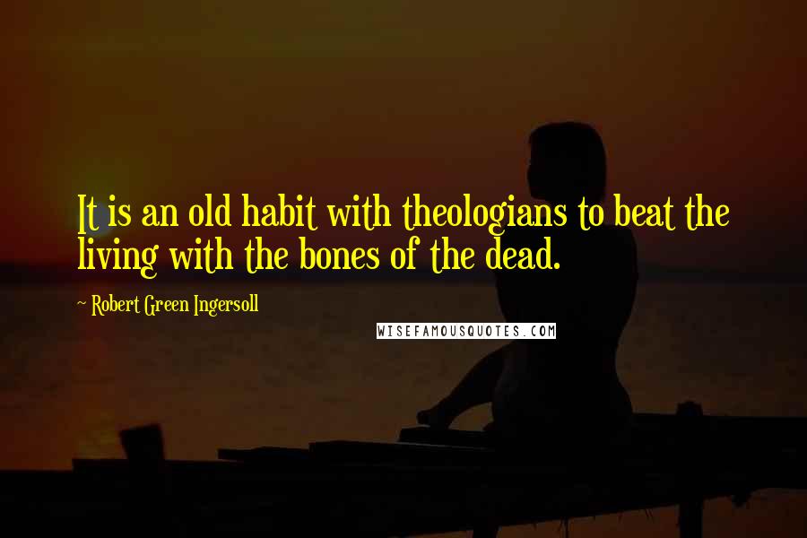 Robert Green Ingersoll Quotes: It is an old habit with theologians to beat the living with the bones of the dead.