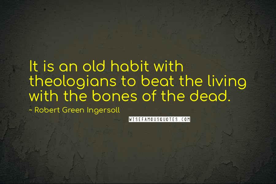 Robert Green Ingersoll Quotes: It is an old habit with theologians to beat the living with the bones of the dead.