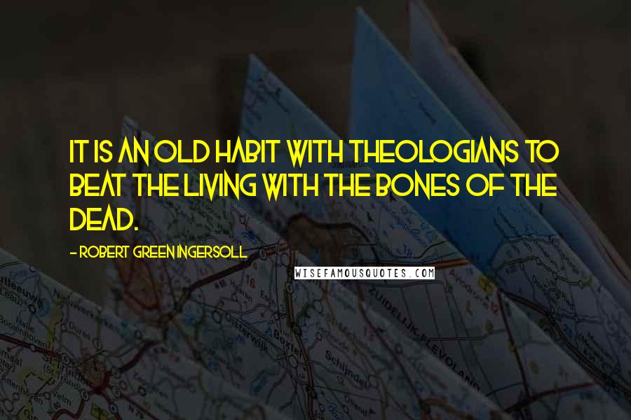 Robert Green Ingersoll Quotes: It is an old habit with theologians to beat the living with the bones of the dead.