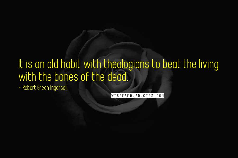 Robert Green Ingersoll Quotes: It is an old habit with theologians to beat the living with the bones of the dead.