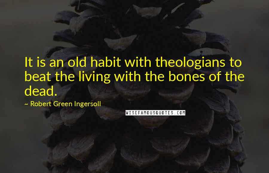 Robert Green Ingersoll Quotes: It is an old habit with theologians to beat the living with the bones of the dead.