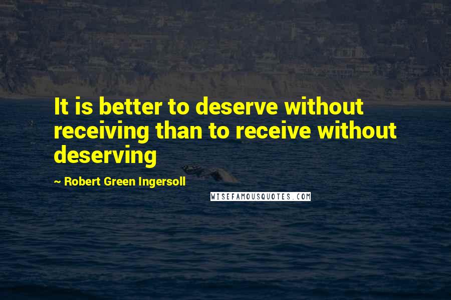 Robert Green Ingersoll Quotes: It is better to deserve without receiving than to receive without deserving