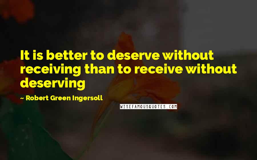 Robert Green Ingersoll Quotes: It is better to deserve without receiving than to receive without deserving