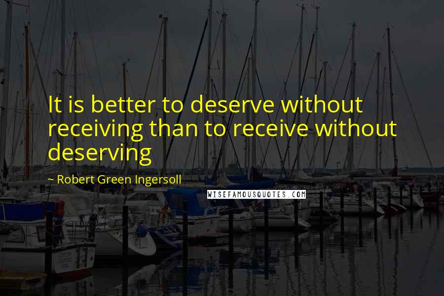 Robert Green Ingersoll Quotes: It is better to deserve without receiving than to receive without deserving