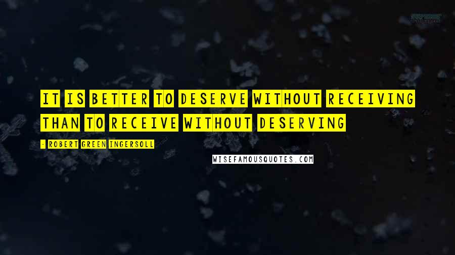 Robert Green Ingersoll Quotes: It is better to deserve without receiving than to receive without deserving