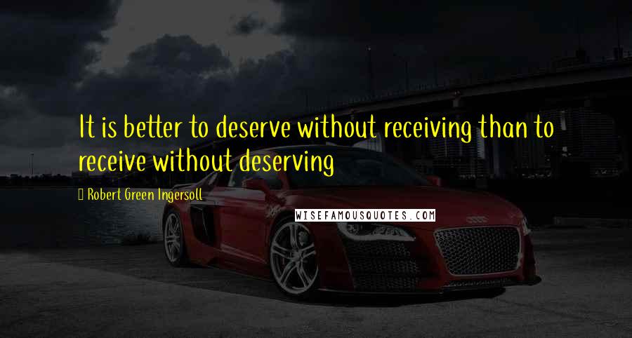 Robert Green Ingersoll Quotes: It is better to deserve without receiving than to receive without deserving