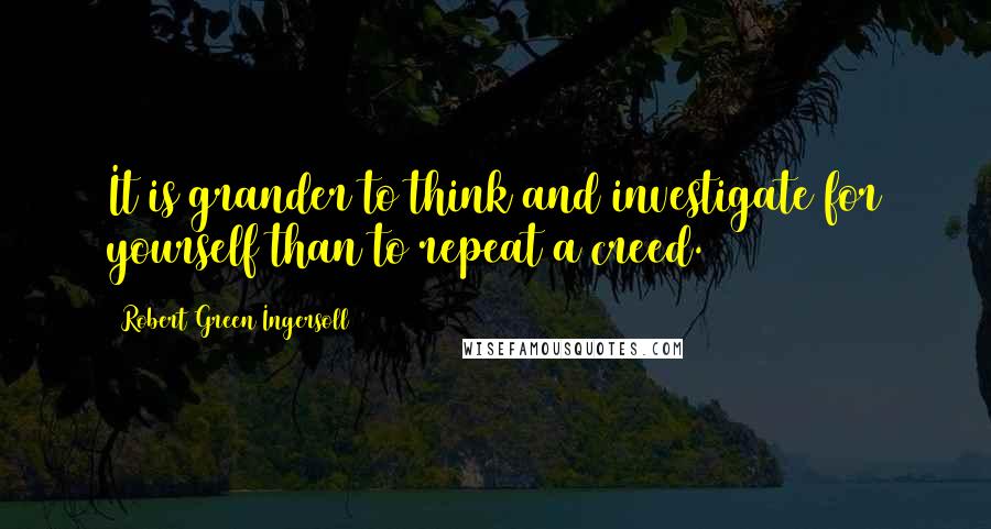 Robert Green Ingersoll Quotes: It is grander to think and investigate for yourself than to repeat a creed.