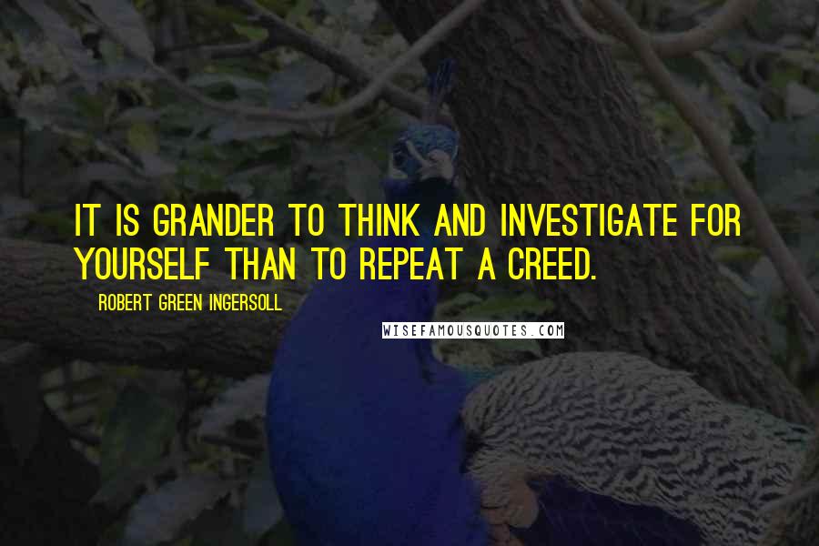 Robert Green Ingersoll Quotes: It is grander to think and investigate for yourself than to repeat a creed.