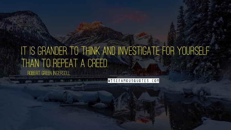 Robert Green Ingersoll Quotes: It is grander to think and investigate for yourself than to repeat a creed.