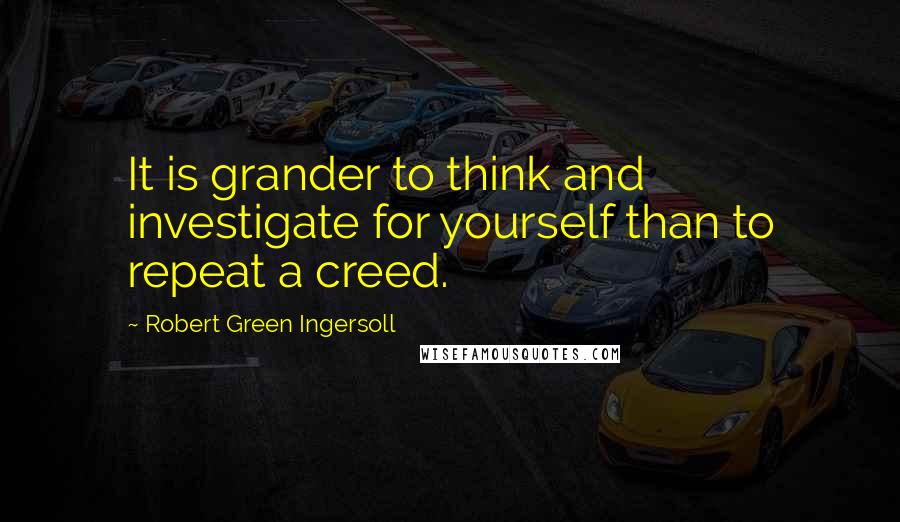 Robert Green Ingersoll Quotes: It is grander to think and investigate for yourself than to repeat a creed.