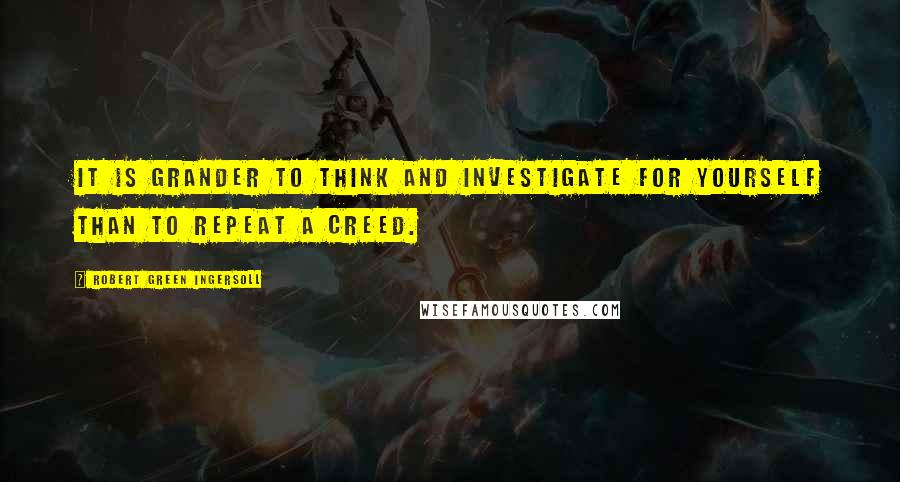 Robert Green Ingersoll Quotes: It is grander to think and investigate for yourself than to repeat a creed.